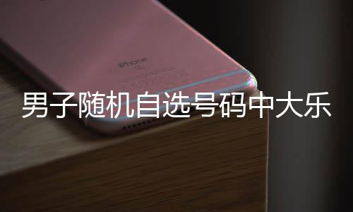 一周才领号码自选中大奖男子乐透万 随机时隔